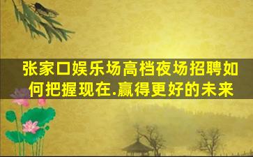 张家口娱乐场高档夜场招聘如何把握现在.赢得更好的未来