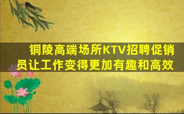 铜陵高端场所KTV招聘促销员让工作变得更加有趣和高效